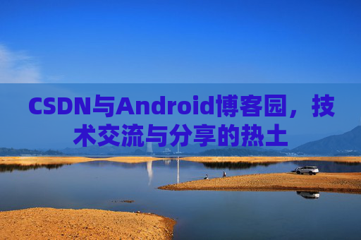 CSDN与Android博客园,技术交流与分享的热土